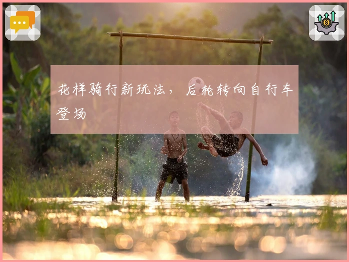 花样骑行新玩法，后轮转向自行车登场