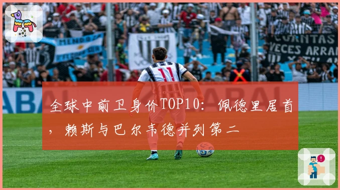 全球中前卫身价TOP10：佩德里居首，赖斯与巴尔韦德并列第二