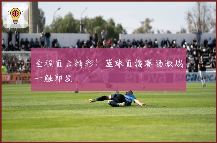 全程直击精彩！篮球直播赛场激战一触即发