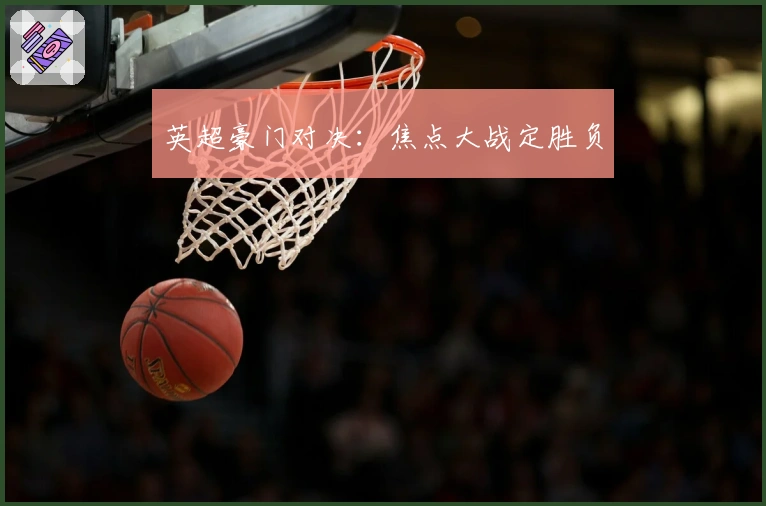 英超豪门对决：焦点大战定胜负