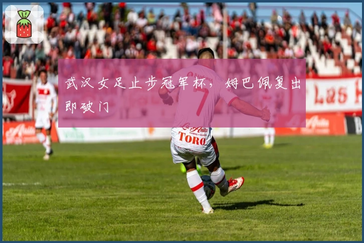 武汉女足止步冠军杯，姆巴佩复出即破门