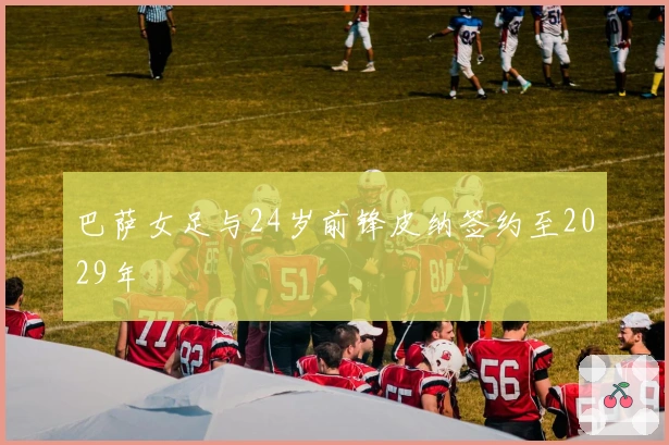 巴萨女足与24岁前锋皮纳签约至2029年