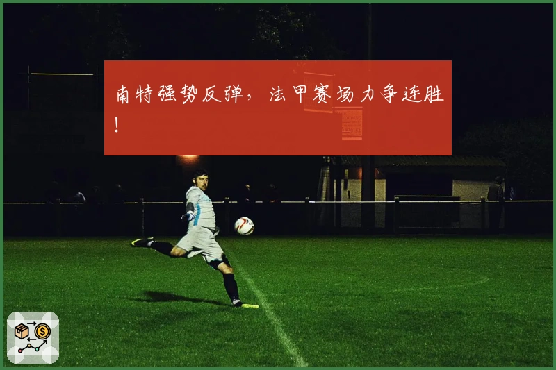 南特强势反弹，法甲赛场力争连胜！