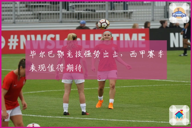 毕尔巴鄂竞技强势出击，西甲赛季表现值得期待