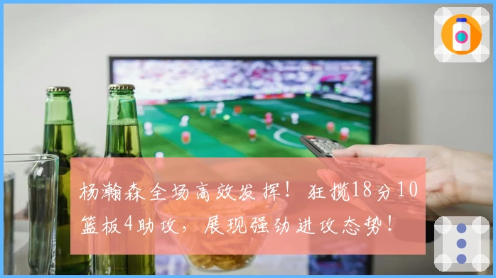 杨瀚森全场高效发挥！狂揽18分10篮板4助攻，展现强劲进攻态势！