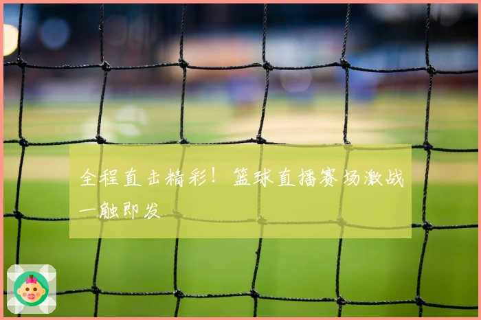 全程直击精彩！篮球直播赛场激战一触即发