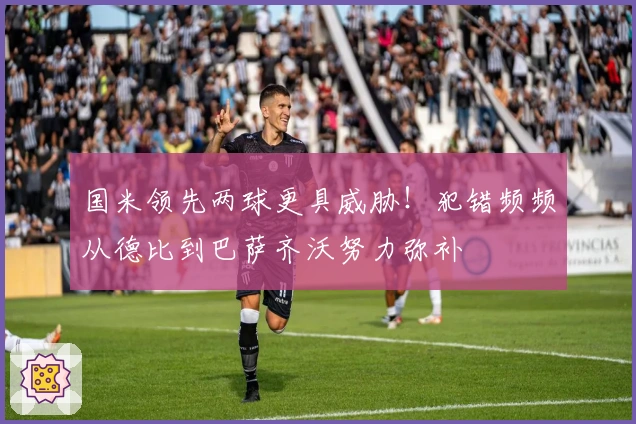 国米领先两球更具威胁！犯错频频从德比到巴萨齐沃努力弥补