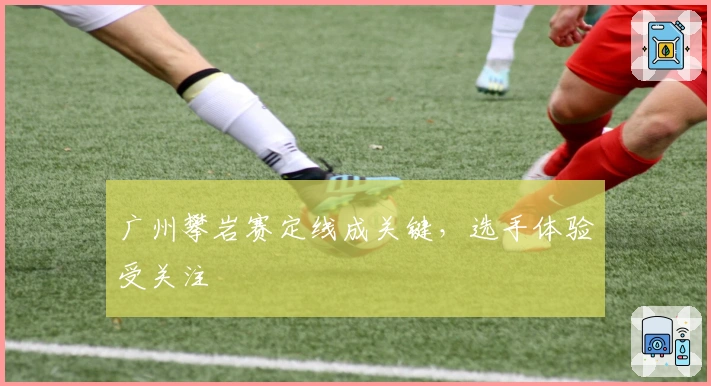 广州攀岩赛定线成关键，选手体验受关注