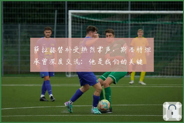 萨拉赫替补受热烈掌声，斯洛特坦承曾深度交流：他是我们的关键