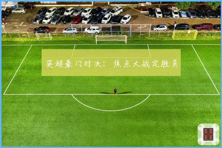 英超豪门对决：焦点大战定胜负