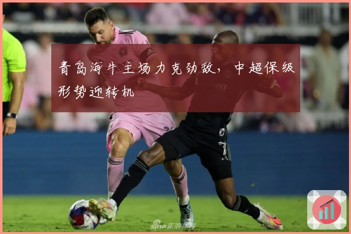青岛海牛主场力克劲敌，中超保级形势迎转机