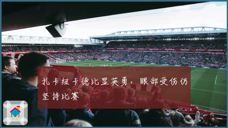 扎卡纽卡德比显英勇，眼部受伤仍坚持比赛