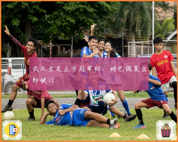武汉女足止步冠军杯，姆巴佩复出即破门