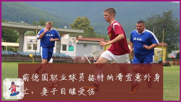前德国职业球员赫特纳滑雪意外身亡，妻子目睹受伤