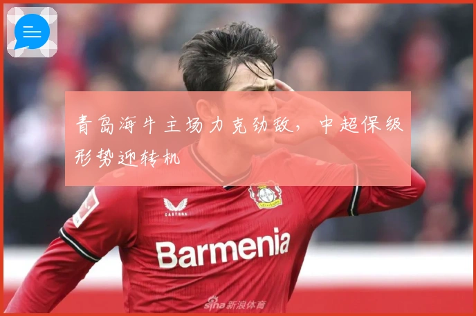 青岛海牛主场力克劲敌，中超保级形势迎转机