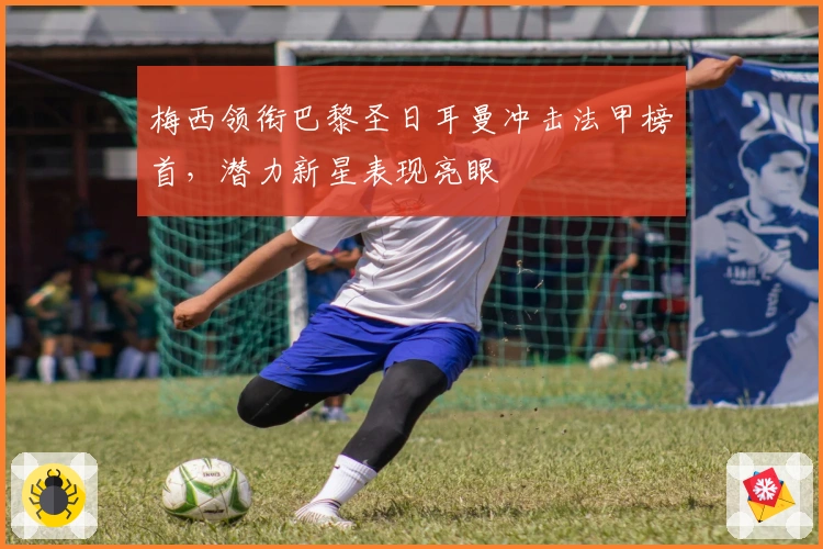 梅西领衔巴黎圣日耳曼冲击法甲榜首，潜力新星表现亮眼