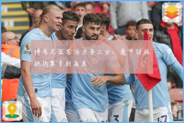 博洛尼亚客场力争三分，意甲劲旅挑战赛季新高度